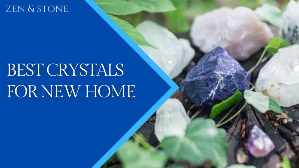 Best Crystals For New Home - Zen and Stone